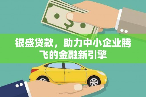 铁山银盛贷款，助力中小企业腾飞的金融新引擎