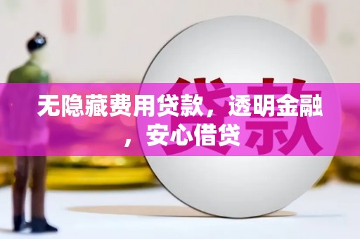 铁山无隐藏费用贷款，透明金融，安心借贷