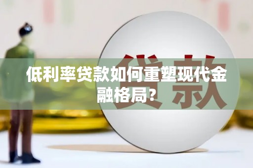 铁山低利率贷款如何重塑现代金融格局？