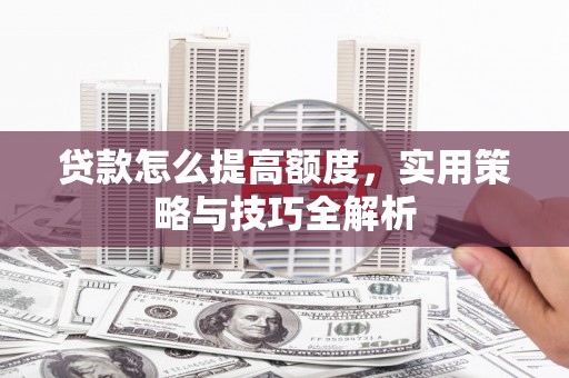 铁山贷款怎么提高额度，实用策略与技巧全解析