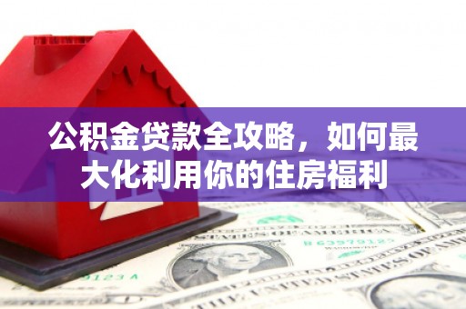 铁山公积金贷款全攻略，如何最大化利用你的住房福利