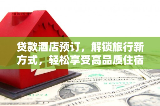 铁山贷款酒店预订，解锁旅行新方式，轻松享受高品质住宿