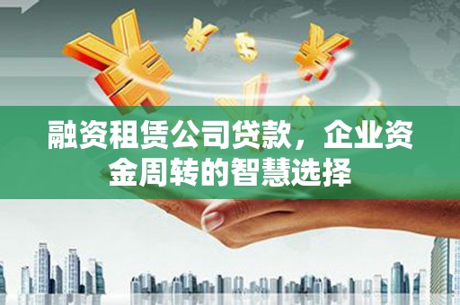 铁山融资租赁公司贷款，企业资金周转的智慧选择