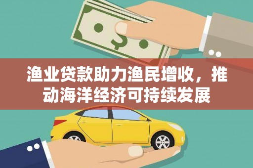 铁山渔业贷款助力渔民增收，推动海洋经济可持续发展