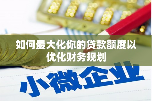 铁山如何最大化你的贷款额度以优化财务规划