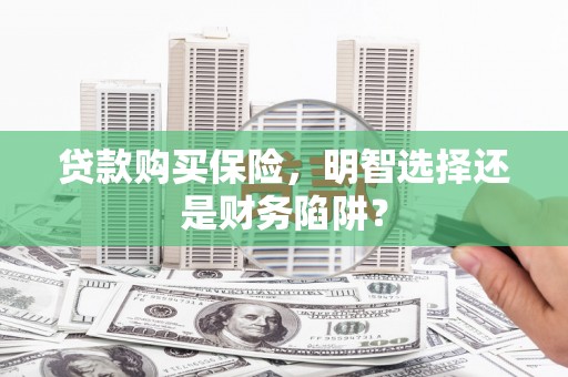 铁山贷款购买保险，明智选择还是财务陷阱？