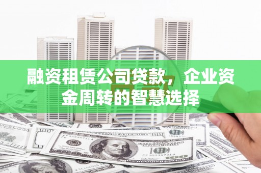 铁山融资租赁公司贷款，企业资金周转的智慧选择