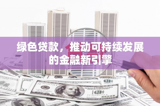 铁山绿色贷款，推动可持续发展的金融新引擎