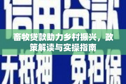 铁山畜牧贷款助力乡村振兴，政策解读与实操指南