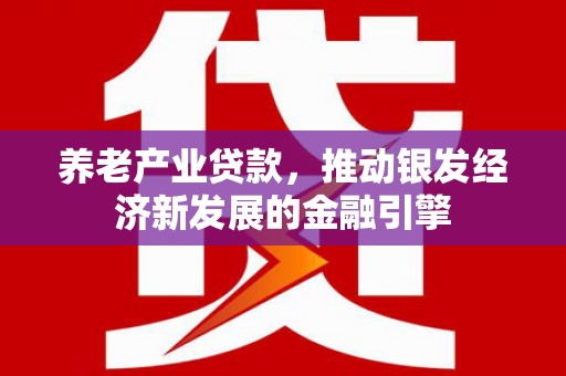 铁山养老产业贷款，推动银发经济新发展的金融引擎