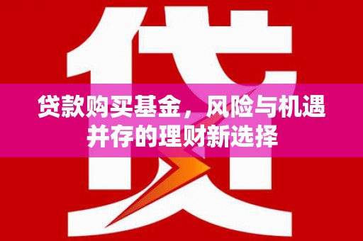 铁山贷款购买基金，风险与机遇并存的理财新选择