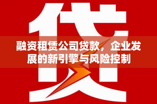 铁山融资租赁公司贷款，企业发展的新引擎与风险控制