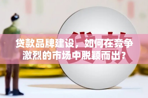 铁山贷款品牌建设，如何在竞争激烈的市场中脱颖而出？