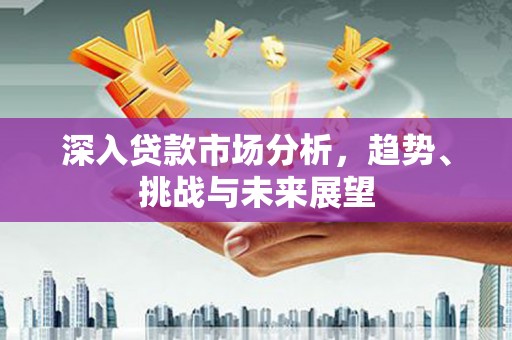 铁山深入贷款市场分析，趋势、挑战与未来展望