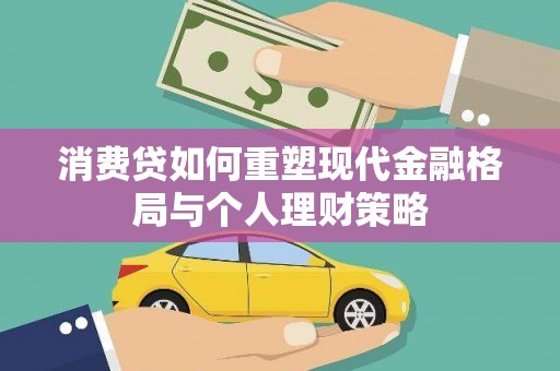 铁山消费贷如何重塑现代金融格局与个人理财策略