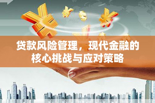 铁山贷款风险管理，现代金融的核心挑战与应对策略