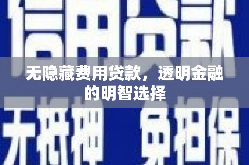 铁山无隐藏费用贷款，透明金融的明智选择
