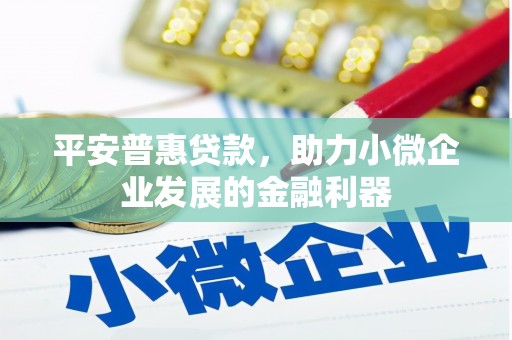 铁山平安普惠贷款，助力小微企业发展的金融利器