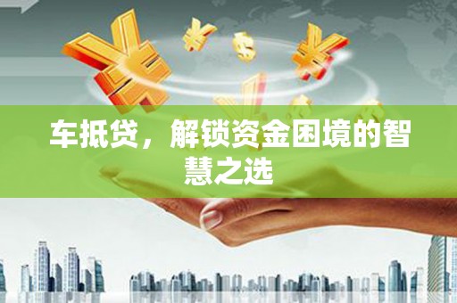 铁山车抵贷，解锁资金困境的智慧之选