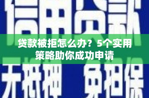 铁山贷款被拒怎么办？5个实用策略助你成功申请