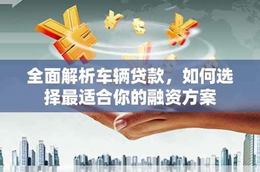 铁山全面解析车辆贷款，如何选择最适合你的融资方案