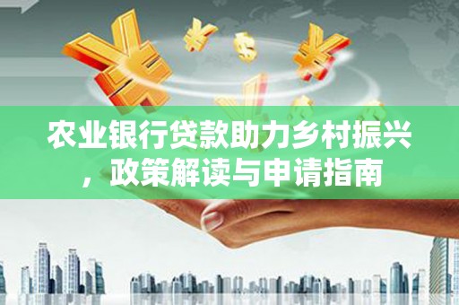 铁山农业银行贷款助力乡村振兴，政策解读与申请指南