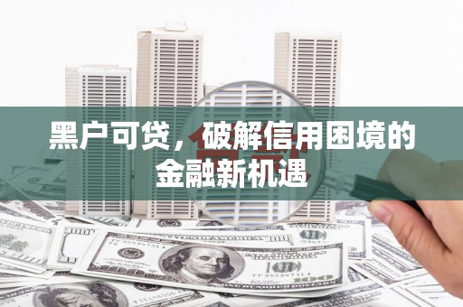铁山黑户可贷，破解信用困境的金融新机遇