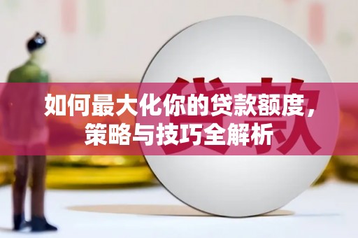 铁山如何最大化你的贷款额度，策略与技巧全解析