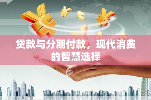 铁山贷款与分期付款，现代消费的智慧选择