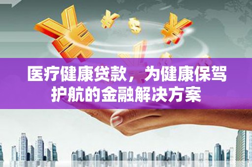 铁山医疗健康贷款，为健康保驾护航的金融解决方案