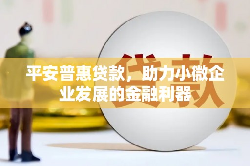 铁山平安普惠贷款，助力小微企业发展的金融利器