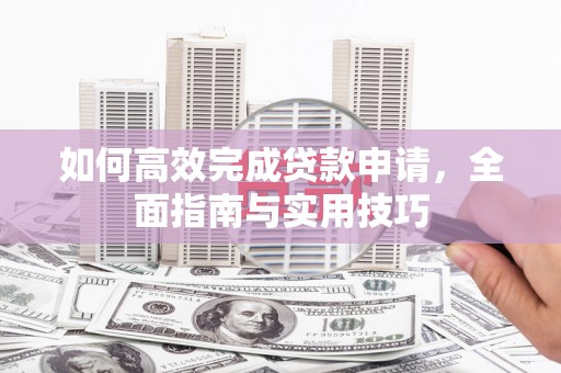 铁山如何高效完成贷款申请，全面指南与实用技巧