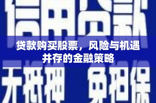 铁山贷款购买股票，风险与机遇并存的金融策略