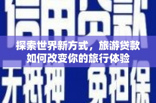 铁山探索世界新方式，旅游贷款如何改变你的旅行体验