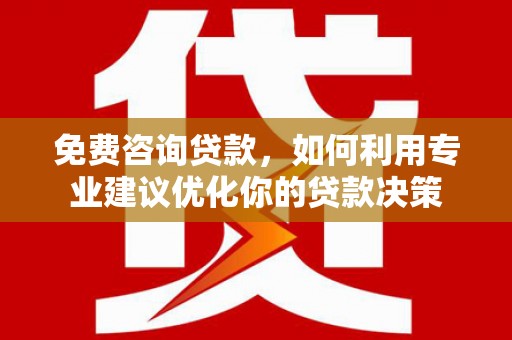 铁山免费咨询贷款，如何利用专业建议优化你的贷款决策